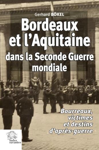 Couverture du livre « Bordeaux et l'Aquitaine dans la Seconde Guerre mondiale : Bourreaux, victimes et destins d'après-guerre » de Gerhard Bokel aux éditions Les Indes Savantes