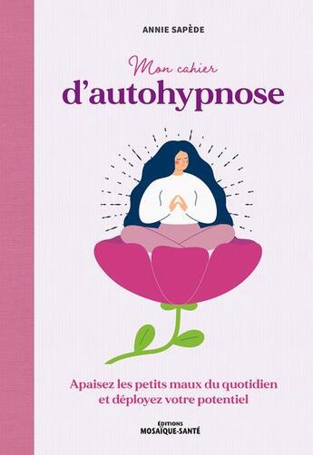 Couverture du livre « Mon cahier d'autohypnose : Apaisez les petits maux du quotidien et déployez votre potentiel » de Annie Sapede aux éditions Mosaique Sante