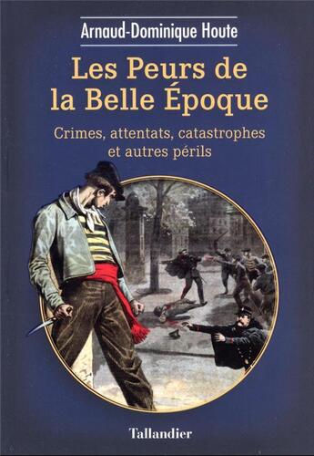 Couverture du livre « Les peurs de la Belle Epoque : crimes, attentats, catastrophes et autres périls » de Arnaud-Dominique Houte aux éditions Tallandier