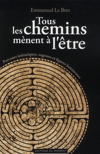 Couverture du livre « Tous les chemins mènent à l'être ; parcours initiatiques, sagesses et figures lumineuse » de Emmanuel Le Bret aux éditions Editions Du Moment