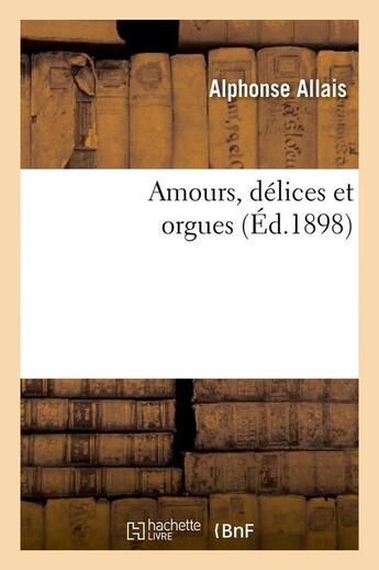 Couverture du livre « Amours, delices et orgues (ed.1898) » de Alphonse Allais aux éditions Hachette Bnf