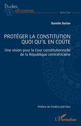 Couverture du livre « Protéger la constitution quoi qu'il en coûte : Une vision pour la Cour constitutionnelle de la République centrafricaine » de Danièle Darlan aux éditions L'harmattan