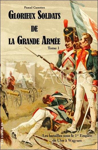 Couverture du livre « Glorieux soldats de la Grande Armée (t.1) : les batailles sous le 1er Empire de Ulm à Wagram » de Pascal Cazottes aux éditions Trois Spirales