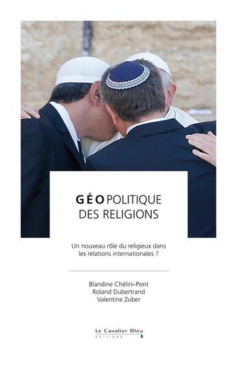 Couverture du livre « Géopolitique des religions ; un nouveau rôle du religieux dans les relations internationales ? » de Blandine Chelini-Pont et Valentine Zuber et Roland Dubertrand aux éditions Le Cavalier Bleu