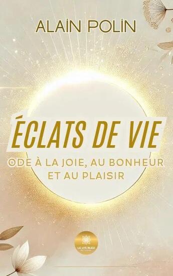 Couverture du livre « Éclats de vie : Ode à la joie, au bonheur et au plaisir » de Alain Polin aux éditions Le Lys Bleu