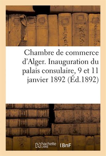 Couverture du livre « Chambre de commerce d'alger. inauguration du palais consulaire, 9 et 11 janvier 1892 » de  aux éditions Hachette Bnf