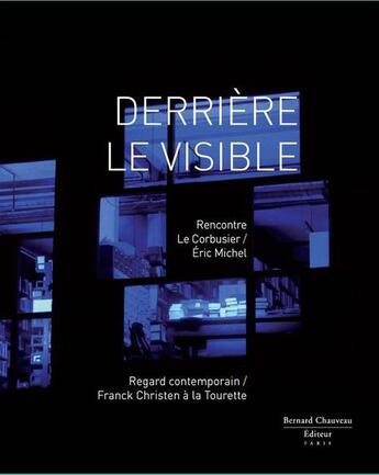 Couverture du livre « Derrière le visible ; rencontre Le Corbusier et Eric Michel » de Eric Michel et Le Corbusier aux éditions Bernard Chauveau