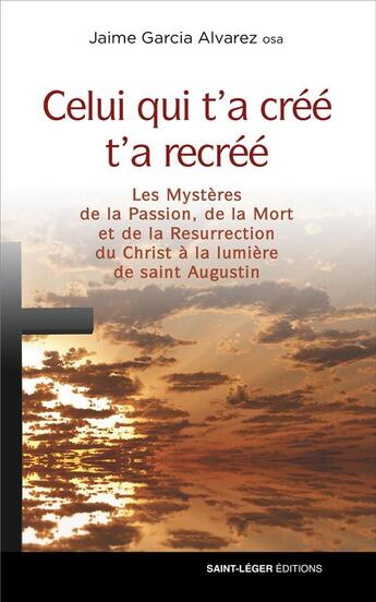 Couverture du livre « Celui qui t'a créé t'a recréé ; les Mystères de la Passion, de la Mort et de la Résurrection du Christ à la lumière de saint Augustin » de Garcia Alvarez Jaime aux éditions Saint-leger