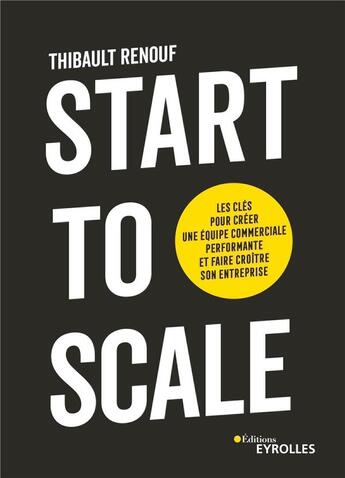 Couverture du livre « Start to scale : les clés pour créer une équipe commerciale performante et faire croître son entreprise » de Thibault Renouf aux éditions Eyrolles