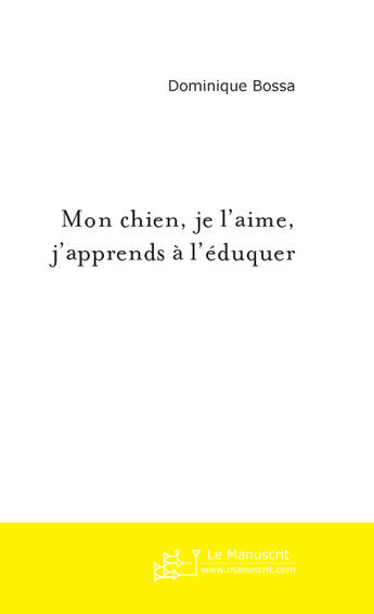 Couverture du livre « MON CHIEN, JE L'AIME, J'APPRENDS A L'EDUQUER » de Dominique Bossa aux éditions Le Manuscrit