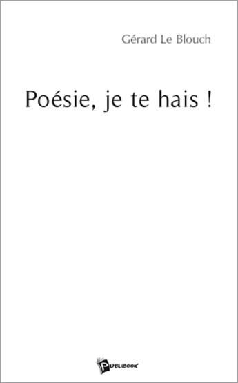 Couverture du livre « Poesie, je te hais ! » de Gerard Le Blouch aux éditions Publibook