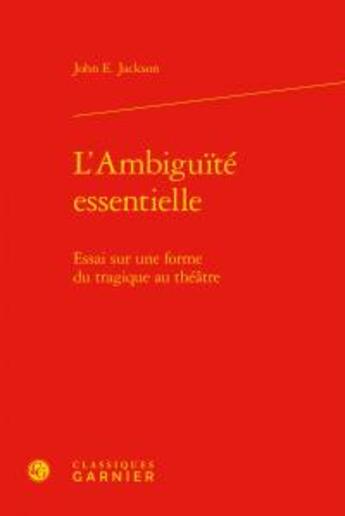 Couverture du livre « L'ambiguité essentielle ; essai sur une forme du tragique au théâtre » de John Edwin Jackson aux éditions Classiques Garnier