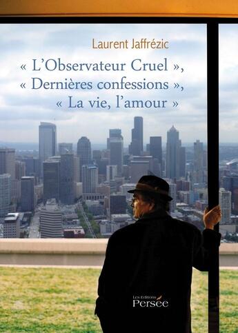 Couverture du livre « L'observateur cruel ; dernières confessions ; la vie, l'amour » de Laurent Jaffrezic aux éditions Persee