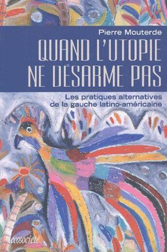 Couverture du livre « Quand l'utopie ne désarme pas ; les pratiques alternatives de la gauche latino-américaine » de Pierre Mouterde aux éditions Ecosociete