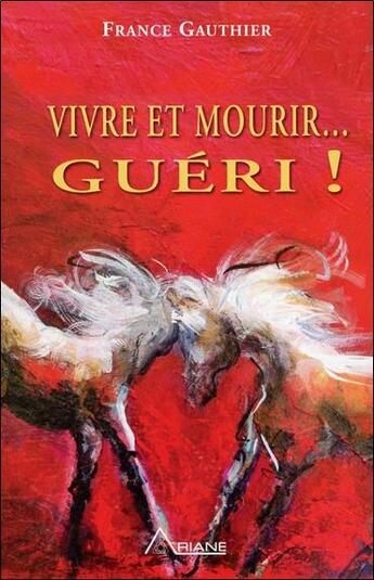 Couverture du livre « Vivre et mourir... guéri ! ; histoire d'une grande résurrection » de France Gauthier aux éditions Ariane