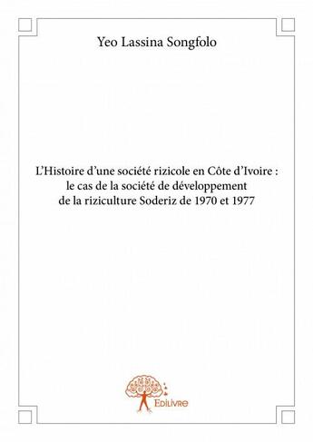 Couverture du livre « L'histoire d'une société rizicole en Côte d'Ivoire : le cas de la société de développement de la riziculture Soderiz de 1970 et 1977 » de Yeo Lassina Songfolo aux éditions Edilivre