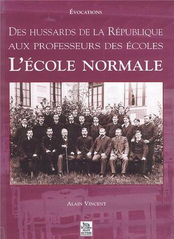 Couverture du livre « Des hussards de la République aux professeurs des écoles ; l'Ecole Normale » de Alain Vincent aux éditions Editions Sutton