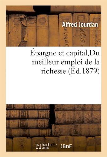 Couverture du livre « Epargne et capital, du meilleur emploi de la richesse - expose des principes fondamentaux de l'econo » de Jourdan Alfred aux éditions Hachette Bnf