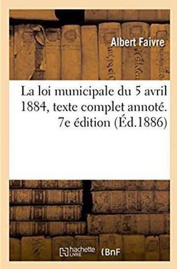 Couverture du livre « La loi municipale du 5 avril 1884, texte complet - annote, commente et explique par les circulaires » de Faivre Albert aux éditions Hachette Bnf