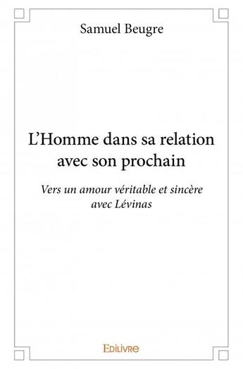 Couverture du livre « L'homme dans sa relation avec son prochain ; vers un amour véritable et sincère avec Lévinas » de Samuel Beugré aux éditions Edilivre