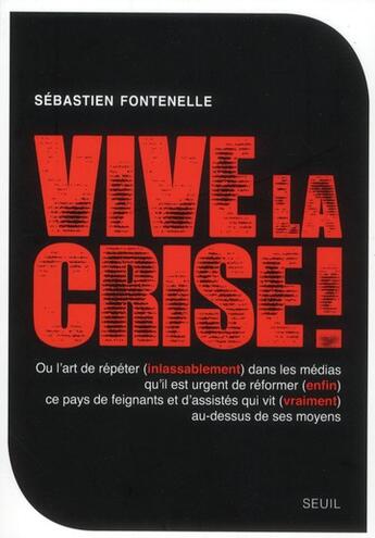 Couverture du livre « Vive la crise ! ou l'art de répéter (inlassablement) dans les médias qu'il est urgent de réformer (enfin) ce pays de feignants et d'assistés qui vit (vraiment) au-dessus de ses moyens » de Sebastien Fontenelle aux éditions Seuil