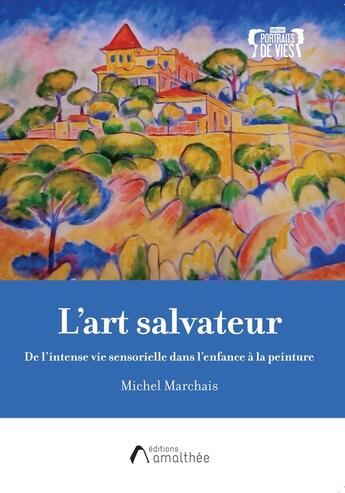 Couverture du livre « L'art salvateur : de l'intense vie sensorielle dans l'enfance à la peinture » de Michel Marchais aux éditions Amalthee