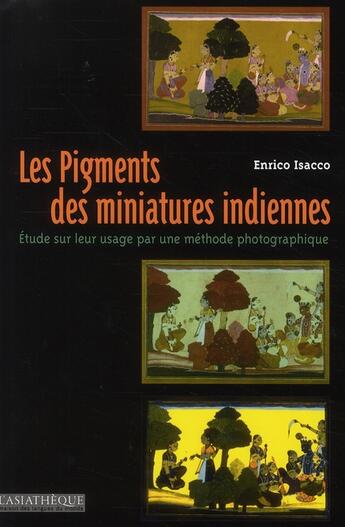 Couverture du livre « Les pigments des miniatures indiennes ; étude sur leur usage par une méthode photographique » de Enrico Isacco aux éditions Asiatheque