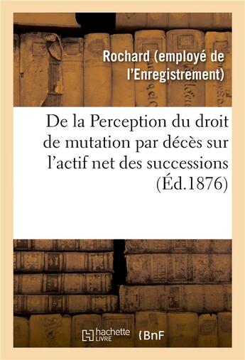 Couverture du livre « De la perception du droit de mutation par deces sur l'actif net des successions - moyen pratique et » de Rochard aux éditions Hachette Bnf