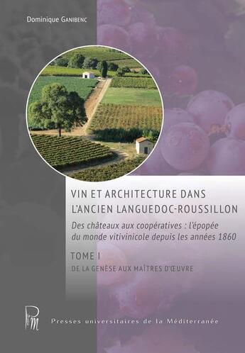 Couverture du livre « Vin et architecture dans l'ancien Languedoc-Roussillon : des châteaux aux coopératives : l'épopée du monde vitivinicole depuis les années 1860 Tome 1 : de la genèse aux maîtres d'oeuvre » de Dominique Ganibenc aux éditions Pu De La Mediterranee