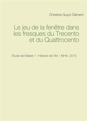 Couverture du livre « Le jeu de la fenêtre dans les fresques du Trecento et du Quattrocento » de Christine Guyot-Clement aux éditions Books On Demand