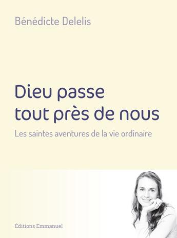 Couverture du livre « Dieu passe tout près de nous : méditations sur la vie ordinaire » de Benedicte Delelis aux éditions Emmanuel