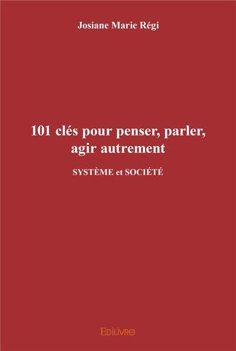 Couverture du livre « 101 cles pour penser, parler, agir autrement - systeme et societe » de Josiane-Marie Regi aux éditions Edilivre