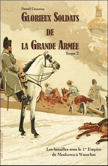 Couverture du livre « Glorieux soldats de la grande armée t.2 : les batailles sous le 1er empire de la Moskowa a Waterloo » de Pascal Cazottes aux éditions Trois Spirales