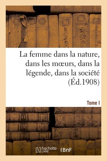 Couverture du livre « La femme dans la nature, dans les moeurs, dans la legende, dans la societe. tome i - : tableau de so » de  aux éditions Hachette Bnf