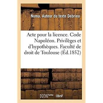 Couverture du livre « Acte pour la licence. Code Napoléon. Privilèges et hypothèques. Droit commercial. Des Assurances : Droit administratif. Juridiction administrative gracieuse et contentieuse en matière marchés public » de Debrieu Numa aux éditions Hachette Bnf