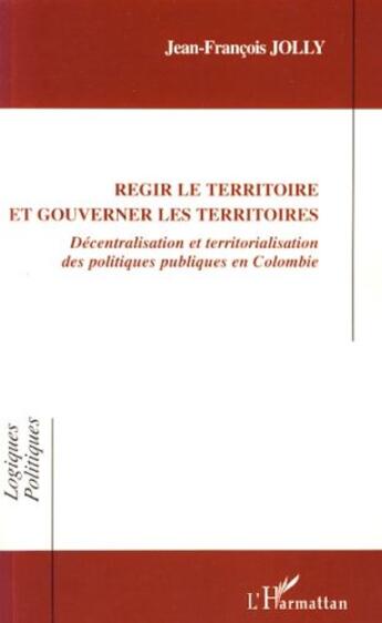 Couverture du livre « Régir le territoire et gouverner les territoires ; décentralisation et territorialisation des politiques publiques en Colombie » de Jean-Francois Jolly aux éditions Editions L'harmattan