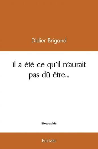 Couverture du livre « Il a ete ce qu'il n'aurait pas du etre » de Didier Brigand aux éditions Edilivre