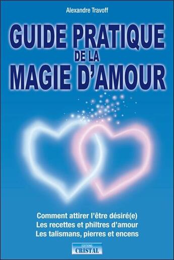 Couverture du livre « Guide pratique de la magie d'amour ; les recettes et philtres d'amour, les talismans, pierres et encens » de Alexandre Travoff aux éditions Cristal