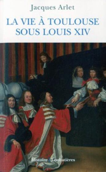 Couverture du livre « La vie à Toulouse sous Louis XIV » de Jacques Arlet aux éditions Loubatieres