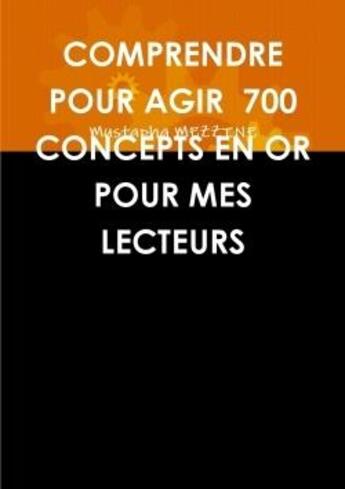 Couverture du livre « Comprendre pour agir 700 concepts en or pour mes lecteurs » de Mustapha Mezzine aux éditions Lulu