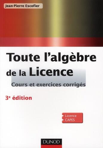 Couverture du livre « Toute l'algèbre de la licence ; cours et exercices corrigés (3e édition) » de Jean-Pierre Escofier aux éditions Dunod