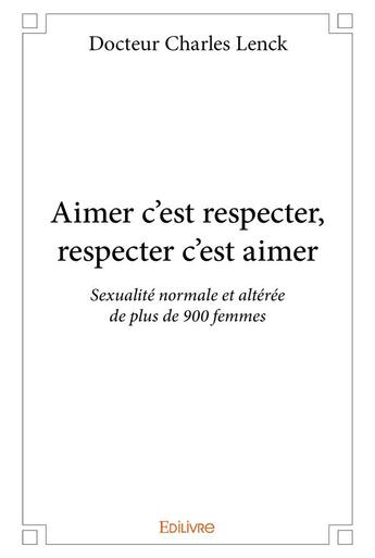 Couverture du livre « Aimer c'est respecter, respecter c'est aimer ; sexualité normale et altérée de plus de 900 femmes » de Charles Lenck aux éditions Edilivre