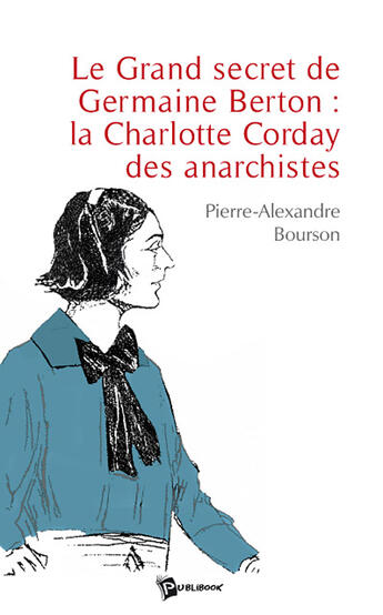 Couverture du livre « Le grand secret de Germaine Berton ; la Charlotte Corday des anarchistes » de Pierre-Alex Bourson aux éditions Publibook