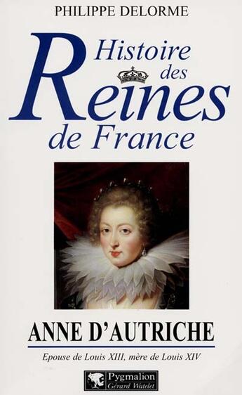 Couverture du livre « Anne d'Autriche ; épouse de Louis XIII, mère de Louis XIV » de Philippe Delorme aux éditions Pygmalion