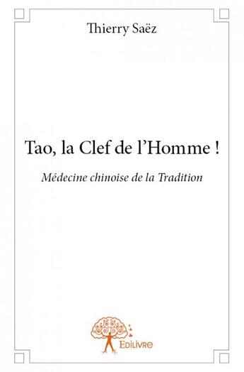 Couverture du livre « Tao, la clef de l'homme ! ; médecine chinoise de la tradition » de Thierry Saez aux éditions Edilivre