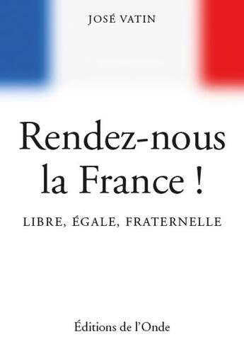 Couverture du livre « Rendez-nous la France ! libre, égale, fraternelle » de Jose Vatin aux éditions De L'onde