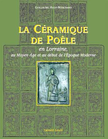 Couverture du livre « La céramique de poêle, en Lorraine, au Moyen Age et au début de l'Epoque Moderne » de Guillaume Huot-Marchand aux éditions Gerard Louis