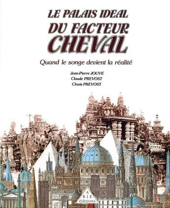 Couverture du livre « Le palais idéal du facteur Cheval » de Jean-Pierre Jouve et Claude Prevost et Clovis Prevost aux éditions Arie