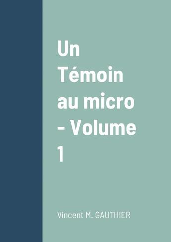 Couverture du livre « Un Témoin au micro - Volume 1 » de Vincent Gauthier aux éditions Lulu