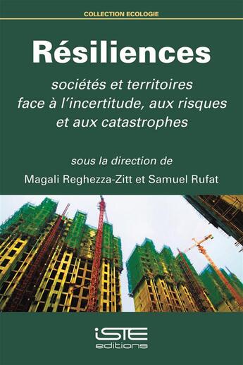 Couverture du livre « Résiliences ; sociétés et territoires face à l'incertitude, aux risques et aux catastrophes » de Magali Reghezza-Zitt et Samuel Rufat aux éditions Iste